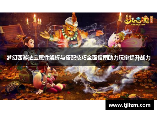 梦幻西游法宝属性解析与搭配技巧全面指南助力玩家提升战力